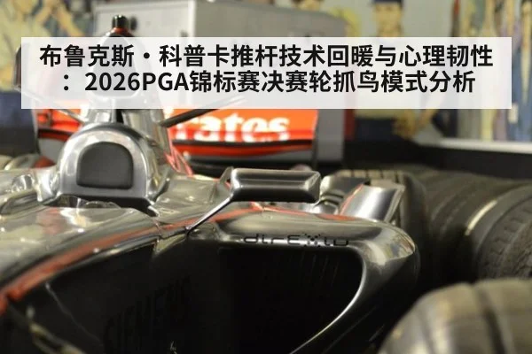 布鲁克斯·科普卡推杆技术回暖与心理韧性：2026PGA锦标赛决赛轮抓鸟模式分析（hth）