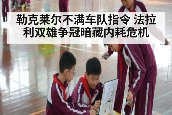 勒克莱尔不满车队指令 法拉利双雄争冠暗藏内耗危机（hth）