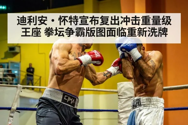 迪利安·怀特宣布复出冲击重量级王座 拳坛争霸版图面临重新洗牌（hth）
