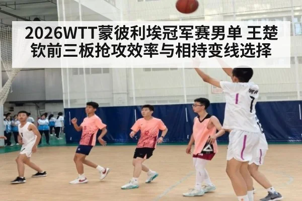 2026WTT蒙彼利埃冠军赛男单 王楚钦前三板抢攻效率与相持变线选择