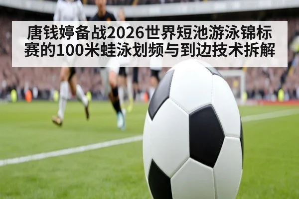唐钱婷备战2026世界短池游泳锦标赛的100米蛙泳划频与到边技术拆解 - hth