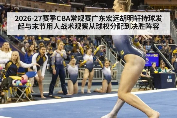 2026-27赛季CBA常规赛广东宏远胡明轩持球发起与末节用人战术观察从球权分配到决胜阵容（hth）
